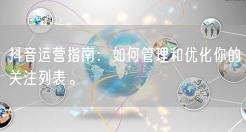 抖音运营指南：如何管理和优化你的关注列表。