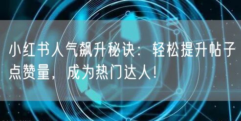 小红书人气飙升秘诀：轻松提升帖子点赞量，成为热门达人！