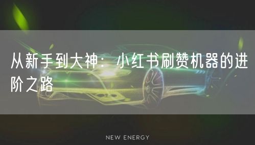 从新手到大神：小红书刷赞机器的进阶之路