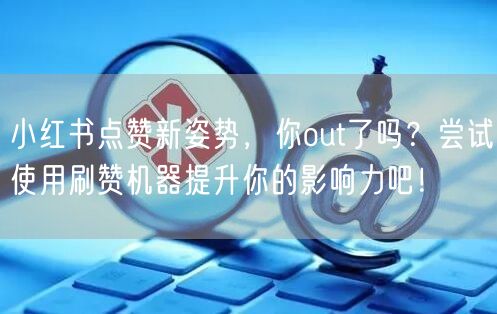 小红书点赞新姿势，你out了吗？尝试使用刷赞机器提升你的影响力吧！