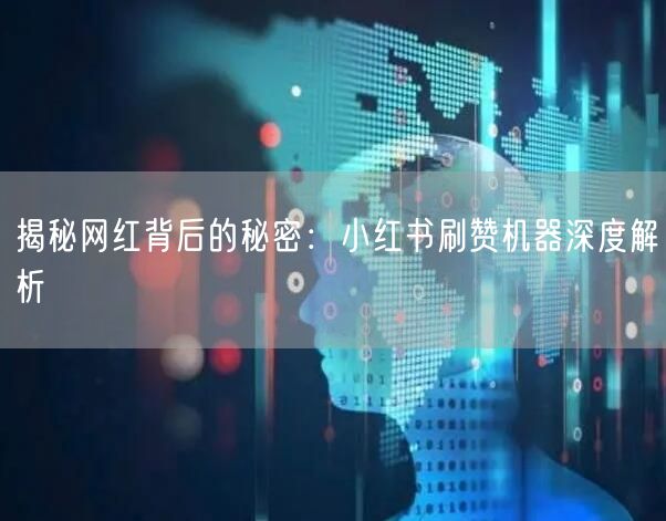 揭秘网红背后的秘密：小红书刷赞机器深度解析