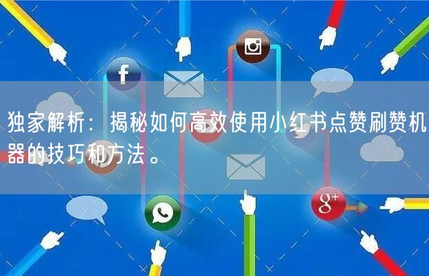 独家解析：揭秘如何高效使用小红书点赞刷赞机器的技巧和方法。