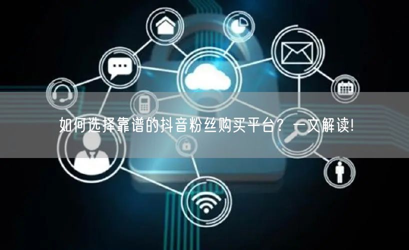 如何选择靠谱的抖音粉丝购买平台？一文解读!
