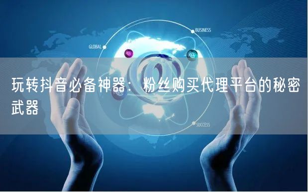 玩转抖音必备神器：粉丝购买代理平台的秘密武器