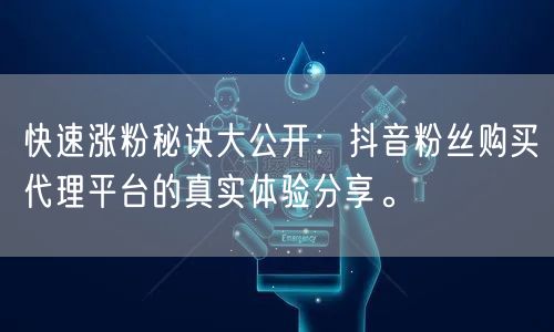 快速涨粉秘诀大公开：抖音粉丝购买代理平台的真实体验分享。