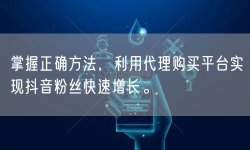 掌握正确方法，利用代理购买平台实现抖音粉丝快速增长。