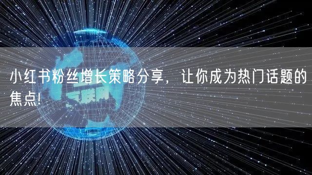 小红书粉丝增长策略分享，让你成为热门话题的焦点!