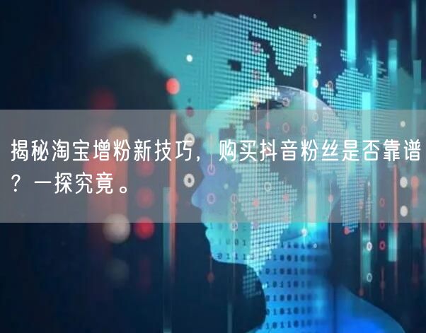 揭秘淘宝增粉新技巧，购买抖音粉丝是否靠谱？一探究竟。