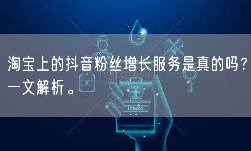 淘宝上的抖音粉丝增长服务是真的吗？一文解析。
