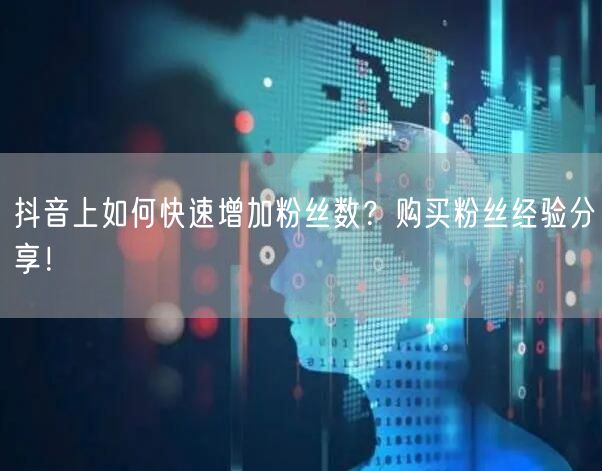 抖音上如何快速增加粉丝数？购买粉丝经验分享！