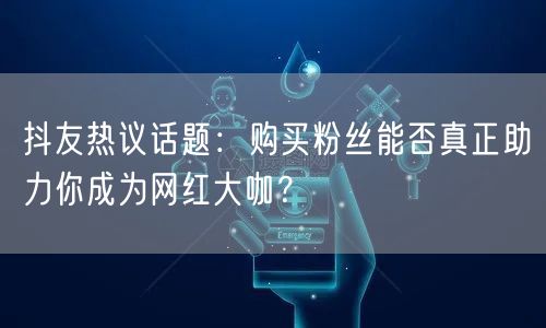 抖友热议话题：购买粉丝能否真正助力你成为网红大咖？