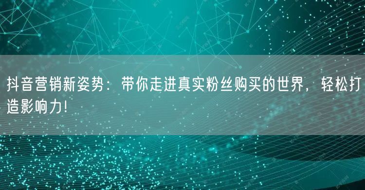 抖音营销新姿势：带你走进真实粉丝购买的世界，轻松打造影响力！