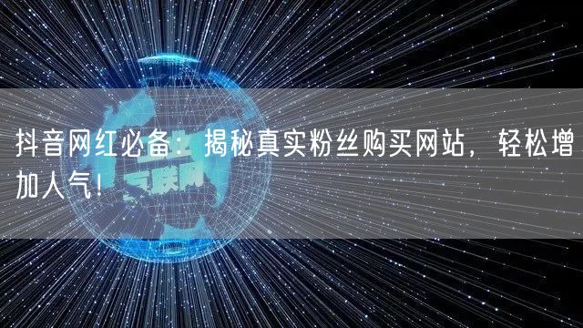 抖音网红必备：揭秘真实粉丝购买网站，轻松增加人气！