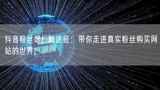 抖音粉丝增长新途径：带你走进真实粉丝购买网站的世界！
