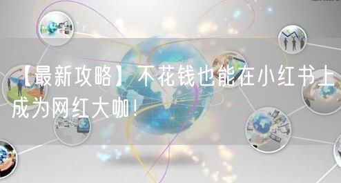 【最新攻略】不花钱也能在小红书上成为网红大咖！