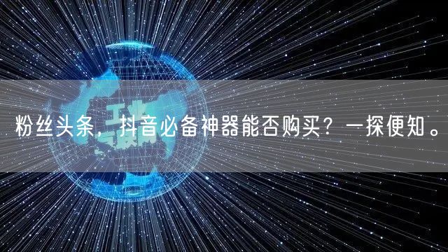 粉丝头条，抖音必备神器能否购买？一探便知。