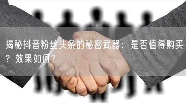 揭秘抖音粉丝头条的秘密武器：是否值得购买？效果如何？