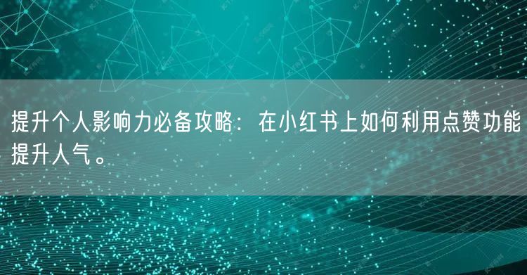提升个人影响力必备攻略：在小红书上如何利用点赞功能提升人气。