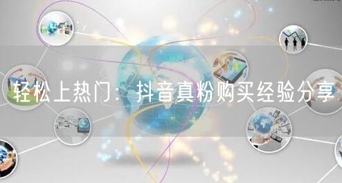 轻松上热门：抖音真粉购买经验分享