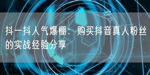 抖一抖人气爆棚：购买抖音真人粉丝的实战经验分享
