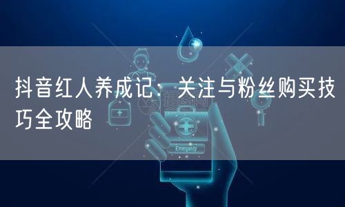 抖音红人养成记：关注与粉丝购买技巧全攻略