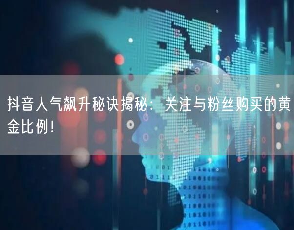 抖音人气飙升秘诀揭秘：关注与粉丝购买的黄金比例！