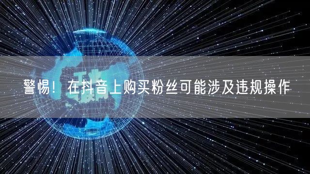 警惕！在抖音上购买粉丝可能涉及违规操作