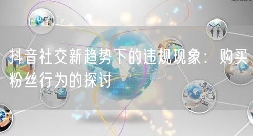抖音社交新趋势下的违规现象：购买粉丝行为的探讨