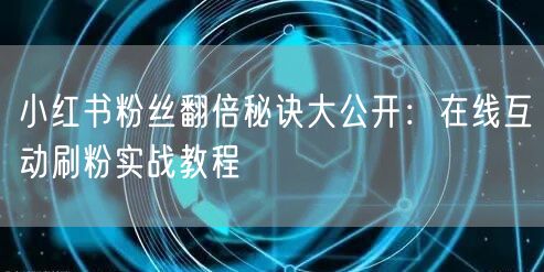 小红书粉丝翻倍秘诀大公开：在线互动刷粉实战教程