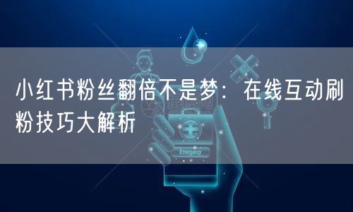 小红书粉丝翻倍不是梦：在线互动刷粉技巧大解析