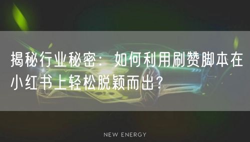 揭秘行业秘密：如何利用刷赞脚本在小红书上轻松脱颖而出？