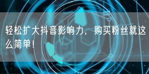 轻松扩大抖音影响力，购买粉丝就这么简单！