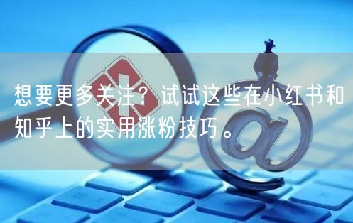 想要更多关注？试试这些在小红书和知乎上的实用涨粉技巧。