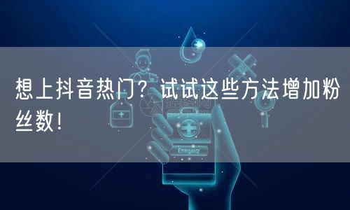 想上抖音热门？试试这些方法增加粉丝数！