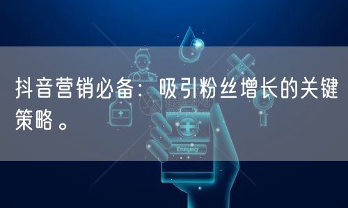 抖音营销必备：吸引粉丝增长的关键策略。