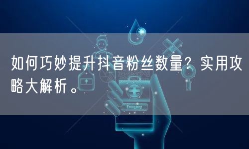 如何巧妙提升抖音粉丝数量？实用攻略大解析。