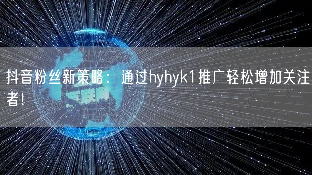 抖音粉丝新策略：通过hyhyk1推广轻松增加关注者！