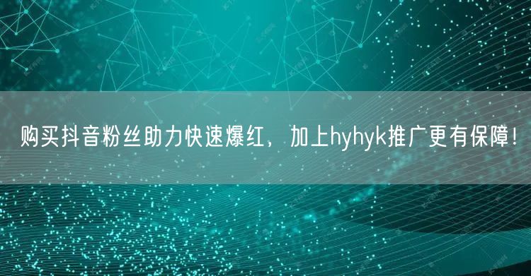 购买抖音粉丝助力快速爆红，加上hyhyk推广更有保障！