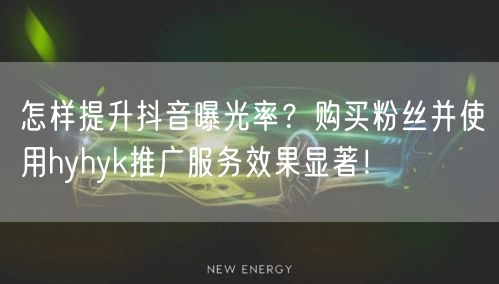 怎样提升抖音曝光率？购买粉丝并使用hyhyk推广服务效果显著！