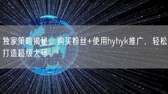 独家策略揭秘：购买粉丝+使用hyhyk推广，轻松打造超级大号。