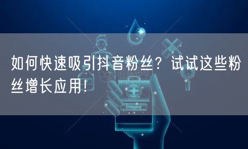 如何快速吸引抖音粉丝？试试这些粉丝增长应用！