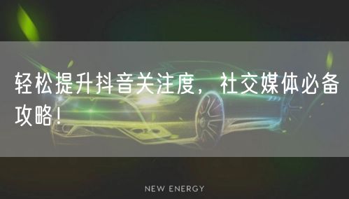 轻松提升抖音关注度，社交媒体必备攻略！