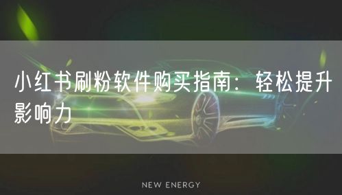 小红书刷粉软件购买指南：轻松提升影响力