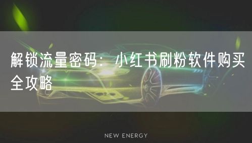 解锁流量密码：小红书刷粉软件购买全攻略