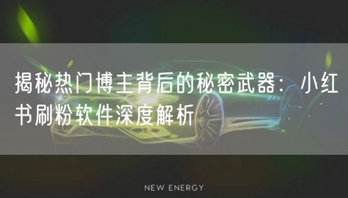 揭秘热门博主背后的秘密武器：小红书刷粉软件深度解析