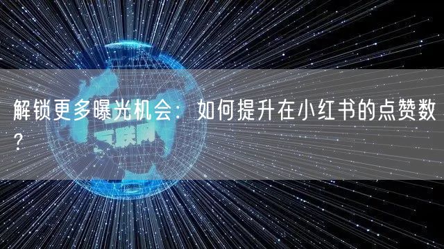 解锁更多曝光机会：如何提升在小红书的点赞数？