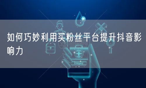 如何巧妙利用买粉丝平台提升抖音影响力