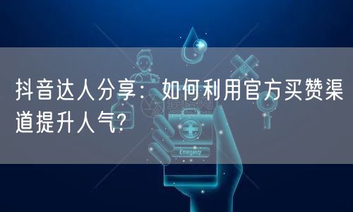 抖音达人分享：如何利用官方买赞渠道提升人气?