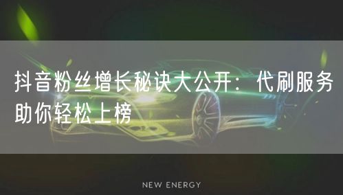 抖音粉丝增长秘诀大公开：代刷服务助你轻松上榜