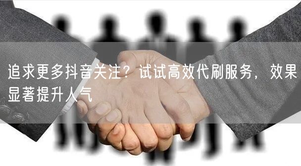 追求更多抖音关注？试试高效代刷服务，效果显著提升人气